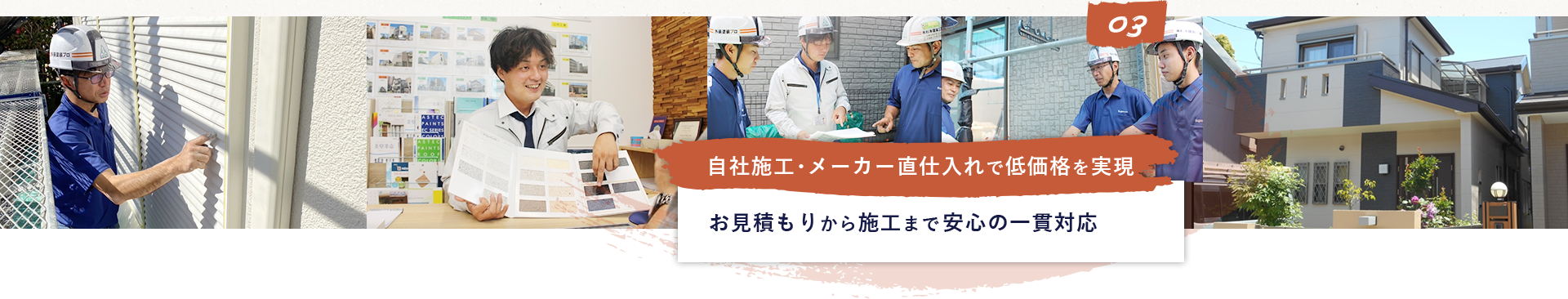 03 自社施工･メーカー直仕入れで低価格を実現 お見積もりから施工まで安心の一貫対応