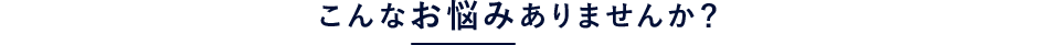 こんなお悩みありませんか？
